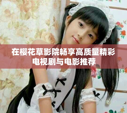 在樱花草影院畅享高质量精彩电视剧与电影推荐