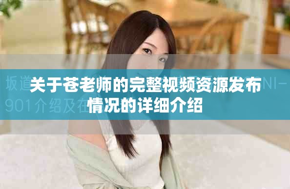 关于苍老师的完整视频资源发布情况的详细介绍