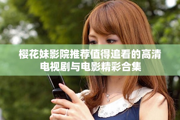 樱花妹影院推荐值得追看的高清电视剧与电影精彩合集