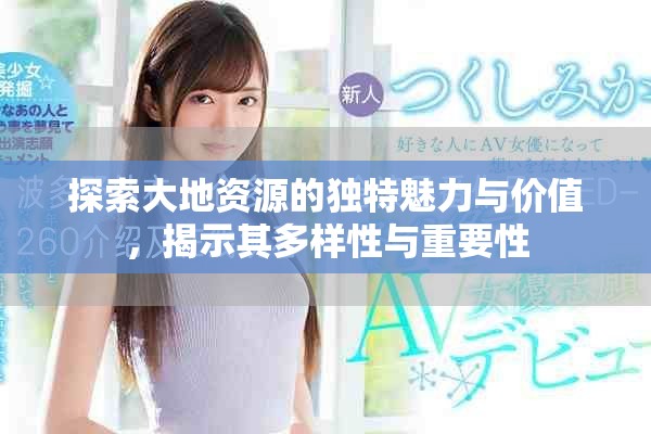 探索大地资源的独特魅力与价值，揭示其多样性与重要性