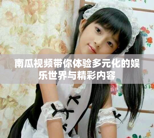 南瓜视频带你体验多元化的娱乐世界与精彩内容