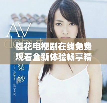 樱花电视剧在线免费观看全新体验畅享精彩剧情与角色魅力