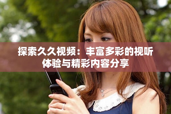 探索久久视频：丰富多彩的视听体验与精彩内容分享