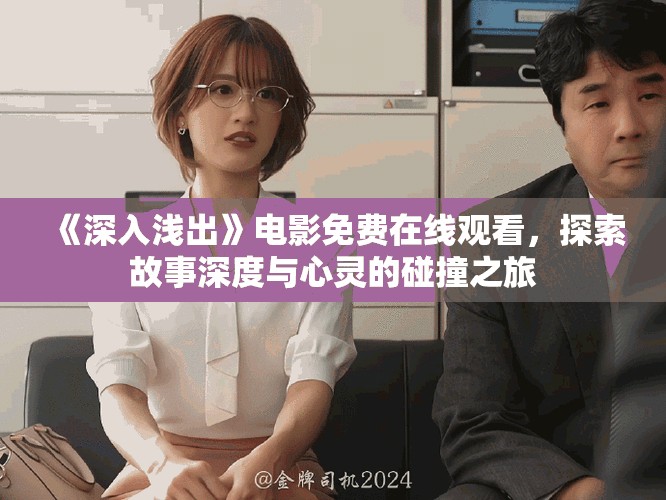 《深入浅出》电影免费在线观看，探索故事深度与心灵的碰撞之旅