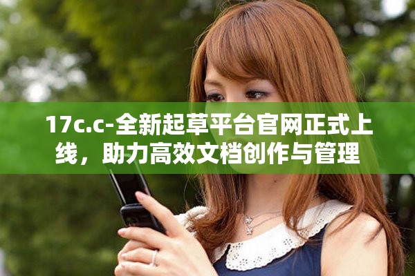 17c.c-全新起草平台官网正式上线，助力高效文档创作与管理