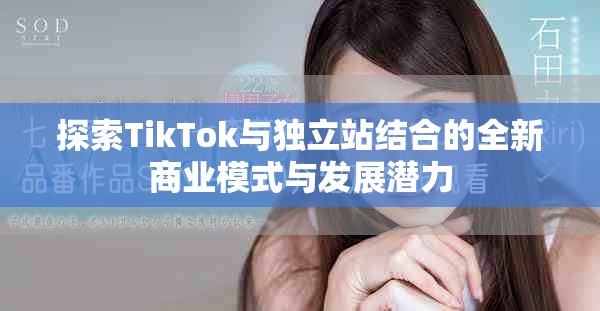 探索TikTok与独立站结合的全新商业模式与发展潜力