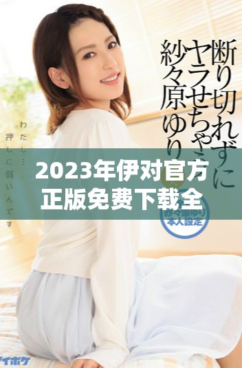 2023年伊对官方正版免费下载全攻略与使用指南