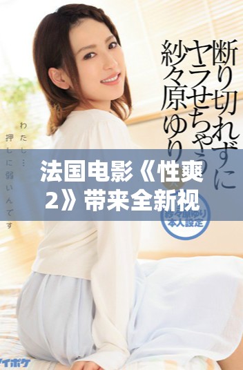 法国电影《性爽2》带来全新视角揭示现代爱情与性关系的复杂性