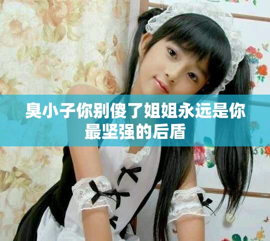 臭小子你别傻了姐姐永远是你最坚强的后盾