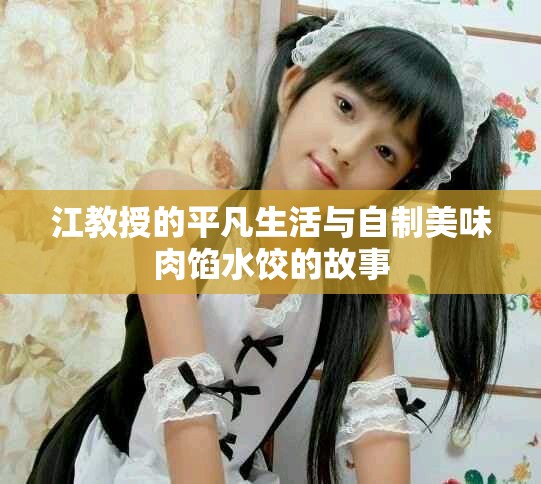 江教授的平凡生活与自制美味肉馅水饺的故事