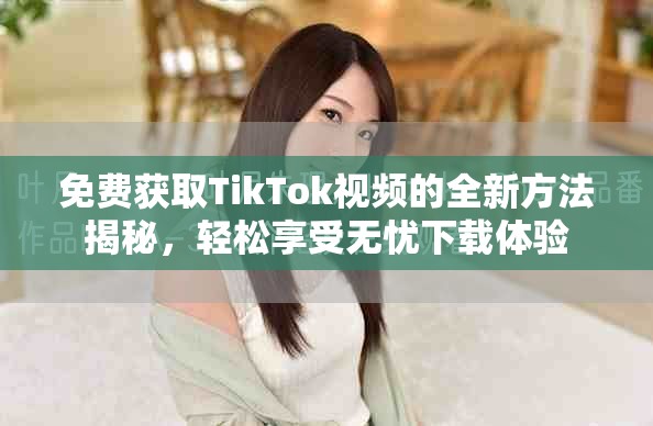 免费获取TikTok视频的全新方法揭秘，轻松享受无忧下载体验