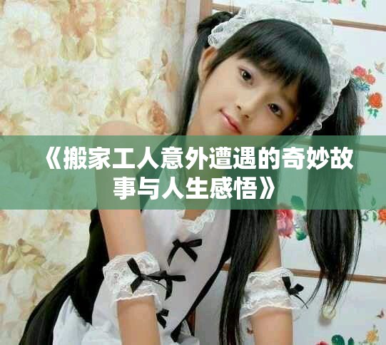 《搬家工人意外遭遇的奇妙故事与人生感悟》