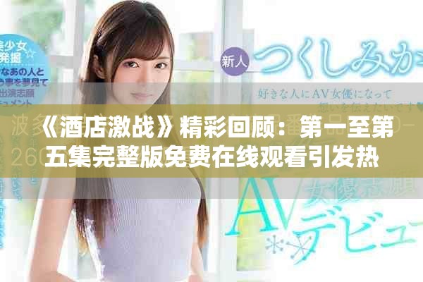 《酒店激战》精彩回顾：第一至第五集完整版免费在线观看引发热议