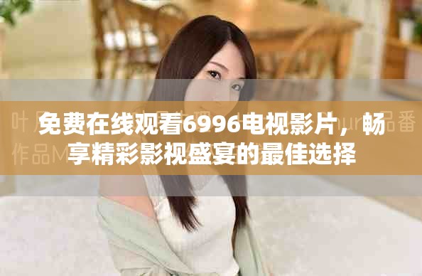 免费在线观看6996电视影片，畅享精彩影视盛宴的最佳选择