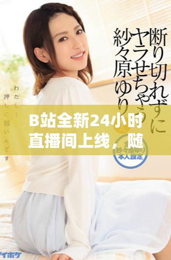 B站全新24小时直播间上线，随时随地畅享精彩内容体验