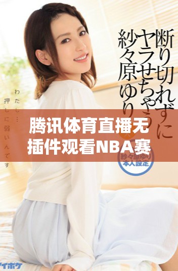 腾讯体育直播无插件观看NBA赛事，畅享精彩篮球时刻