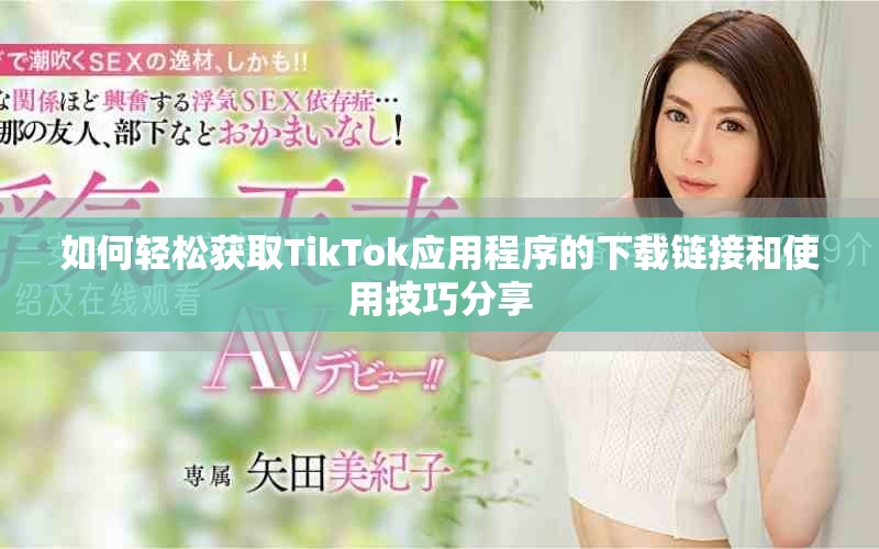 如何轻松获取TikTok应用程序的下载链接和使用技巧分享
