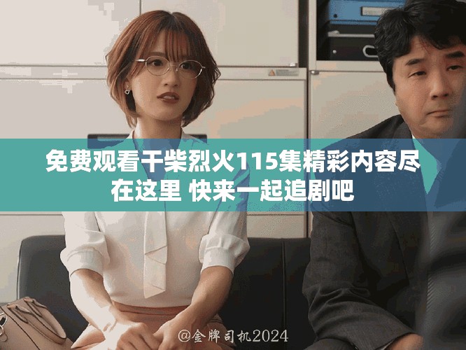 免费观看干柴烈火115集精彩内容尽在这里 快来一起追剧吧