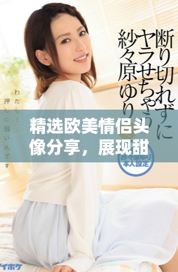 精选欧美情侣头像分享，展现甜蜜与浪漫的完美瞬间