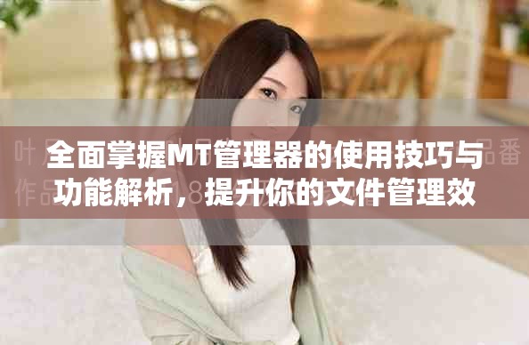 全面掌握MT管理器的使用技巧与功能解析，提升你的文件管理效率