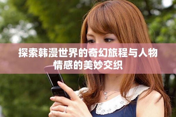 探索韩漫世界的奇幻旅程与人物情感的美妙交织