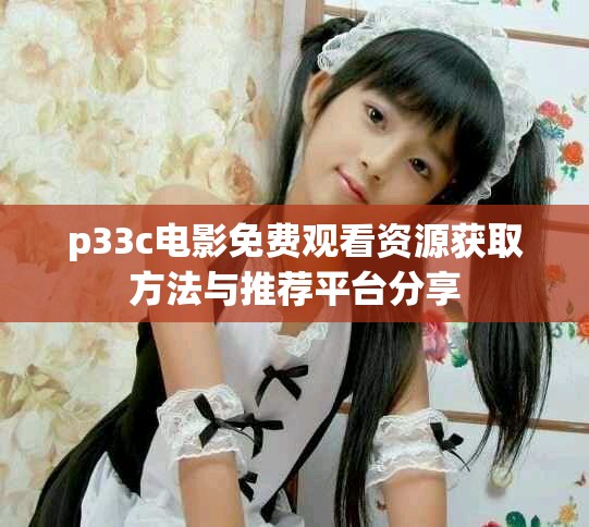 p33c电影免费观看资源获取方法与推荐平台分享