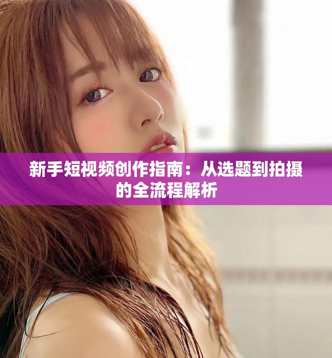 新手短视频创作指南：从选题到拍摄的全流程解析