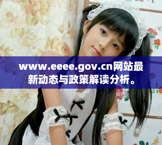 www.eeee.gov.cn网站最新动态与政策解读分析。