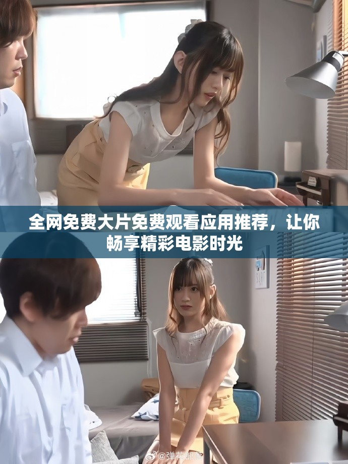 全网免费大片免费观看应用推荐，让你畅享精彩电影时光