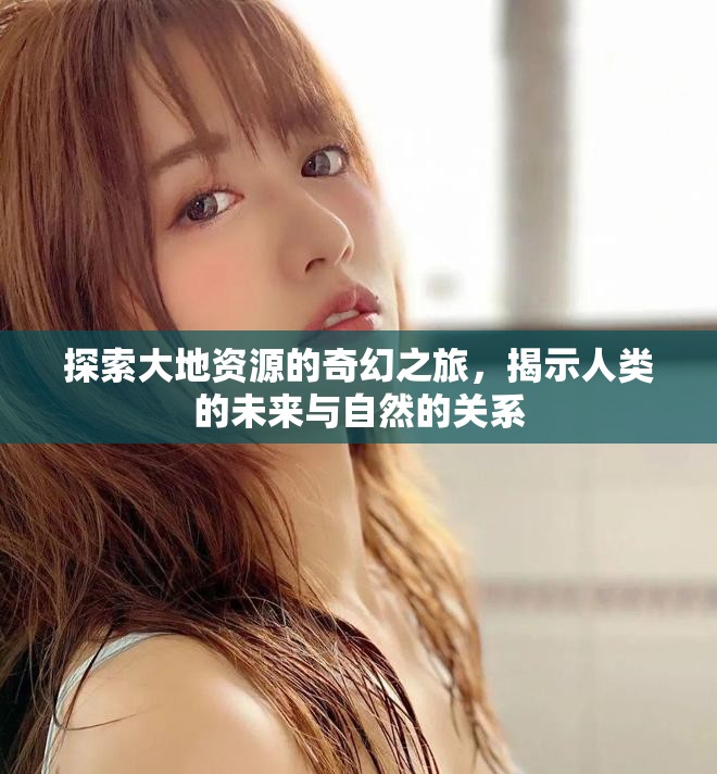 探索大地资源的奇幻之旅，揭示人类的未来与自然的关系