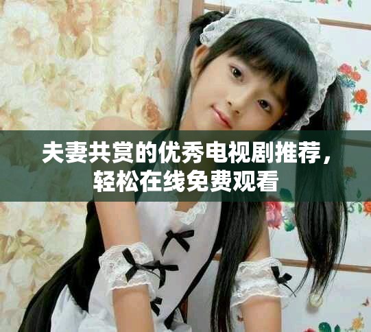 夫妻共赏的优秀电视剧推荐，轻松在线免费观看
