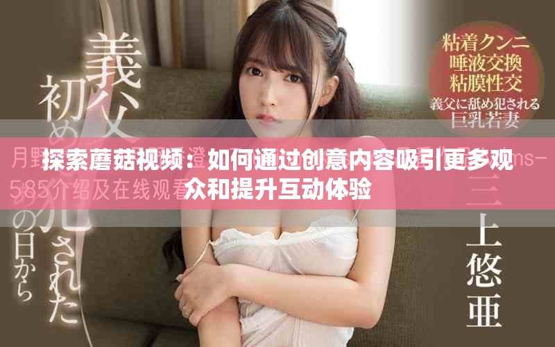 探索蘑菇视频：如何通过创意内容吸引更多观众和提升互动体验