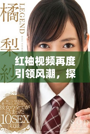 红袖视频再度引领风潮，探索新兴内容创作的无限可能性