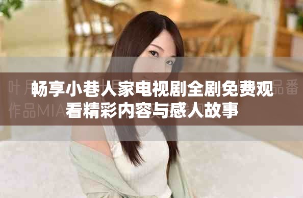 畅享小巷人家电视剧全剧免费观看精彩内容与感人故事