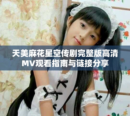 天美麻花星空传剧完整版高清MV观看指南与链接分享
