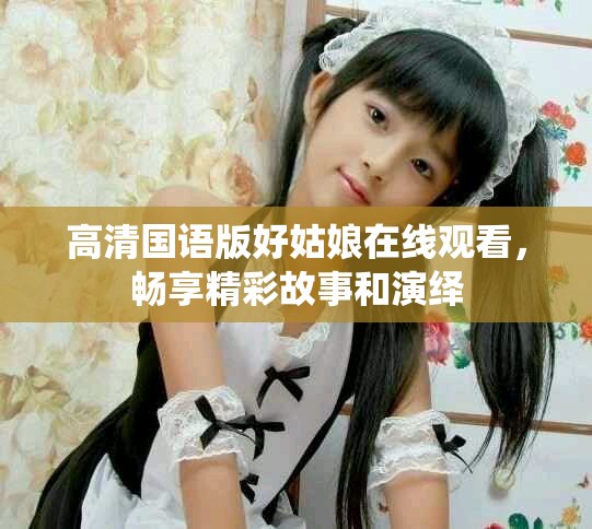 高清国语版好姑娘在线观看，畅享精彩故事和演绎