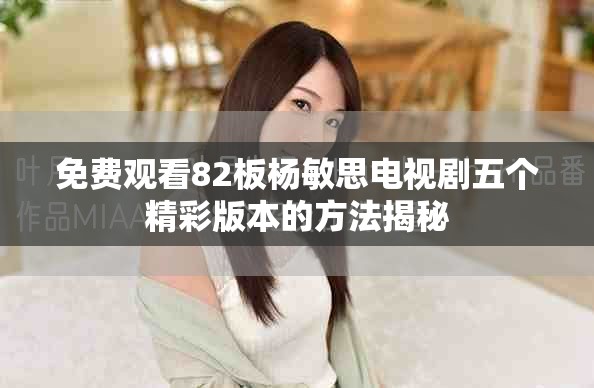 免费观看82板杨敏思电视剧五个精彩版本的方法揭秘