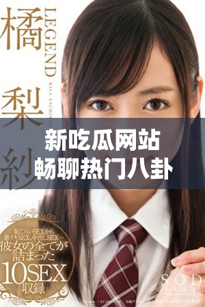 新吃瓜网站畅聊热门八卦资讯，带你了解最新娱乐动态