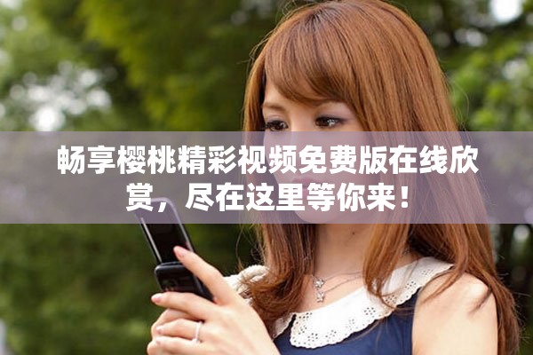 畅享樱桃精彩视频免费版在线欣赏，尽在这里等你来！