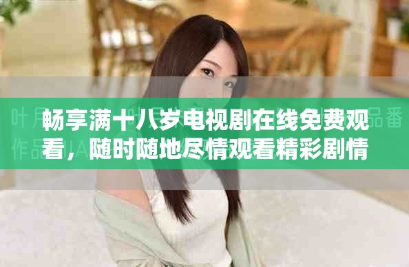 畅享满十八岁电视剧在线免费观看，随时随地尽情观看精彩剧情