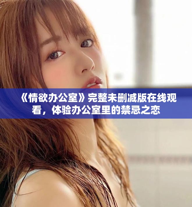 《情欲办公室》完整未删减版在线观看，体验办公室里的禁忌之恋