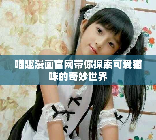 喵趣漫画官网带你探索可爱猫咪的奇妙世界