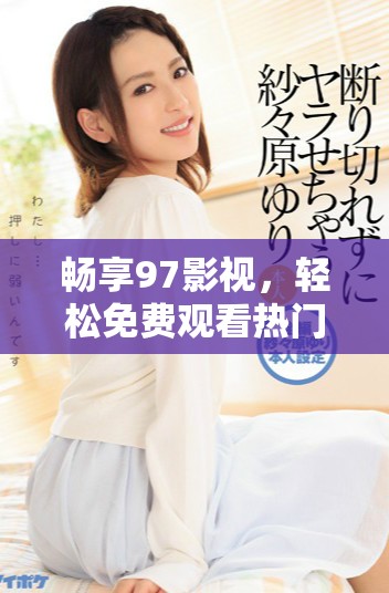 畅享97影视，轻松免费观看热门电视剧追剧体验