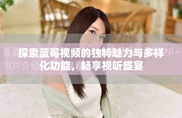 探索蓝莓视频的独特魅力与多样化功能，畅享视听盛宴