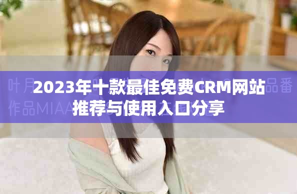 2023年十款最佳免费CRM网站推荐与使用入口分享