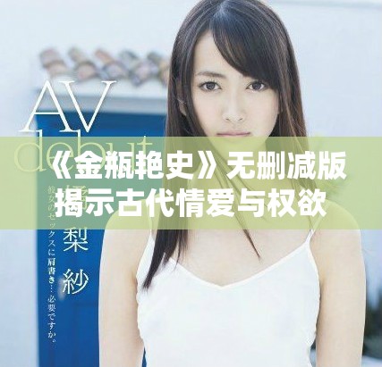 《金瓶艳史》无删减版揭示古代情爱与权欲交织的真实故事