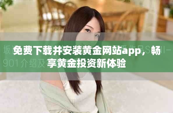 免费下载并安装黄金网站app，畅享黄金投资新体验