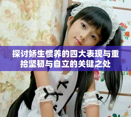 探讨娇生惯养的四大表现与重拾坚韧与自立的关键之处