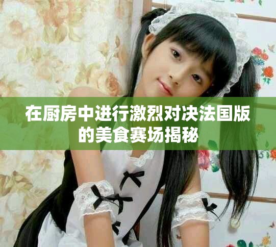 在厨房中进行激烈对决法国版的美食赛场揭秘