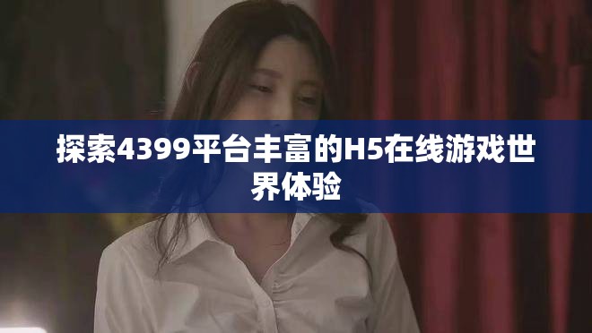 探索4399平台丰富的H5在线游戏世界体验